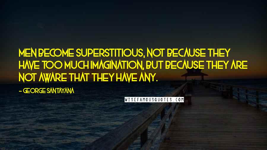 George Santayana Quotes: Men become superstitious, not because they have too much imagination, but because they are not aware that they have any.