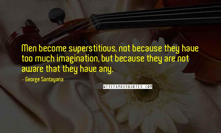 George Santayana Quotes: Men become superstitious, not because they have too much imagination, but because they are not aware that they have any.