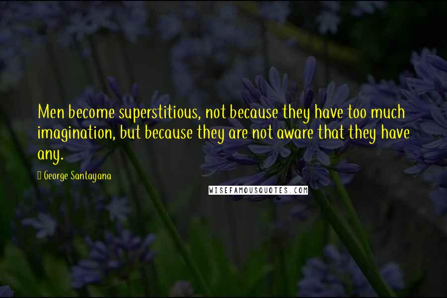 George Santayana Quotes: Men become superstitious, not because they have too much imagination, but because they are not aware that they have any.