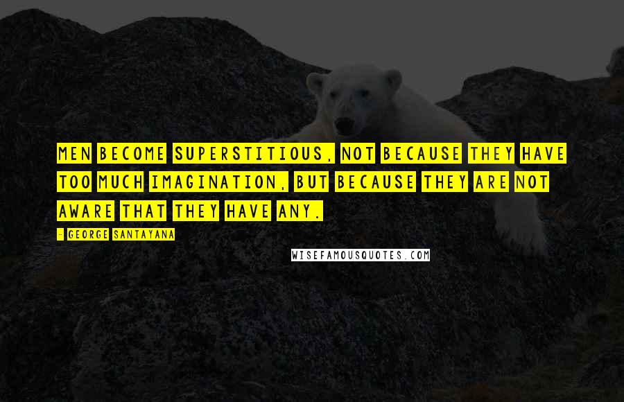George Santayana Quotes: Men become superstitious, not because they have too much imagination, but because they are not aware that they have any.