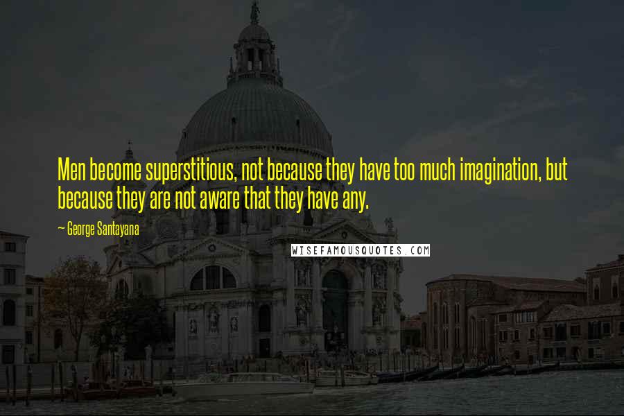 George Santayana Quotes: Men become superstitious, not because they have too much imagination, but because they are not aware that they have any.