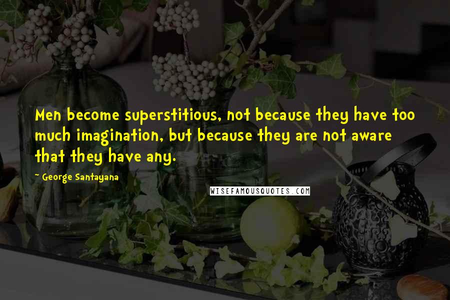 George Santayana Quotes: Men become superstitious, not because they have too much imagination, but because they are not aware that they have any.