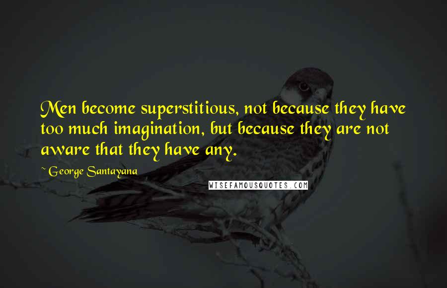 George Santayana Quotes: Men become superstitious, not because they have too much imagination, but because they are not aware that they have any.