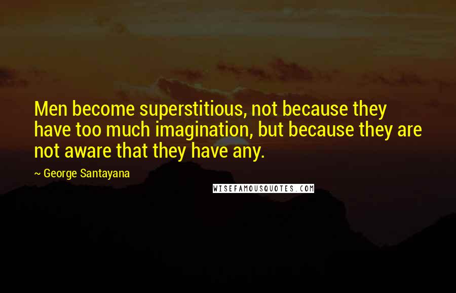 George Santayana Quotes: Men become superstitious, not because they have too much imagination, but because they are not aware that they have any.