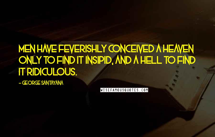 George Santayana Quotes: Men have feverishly conceived a heaven only to find it insipid, and a hell to find it ridiculous.