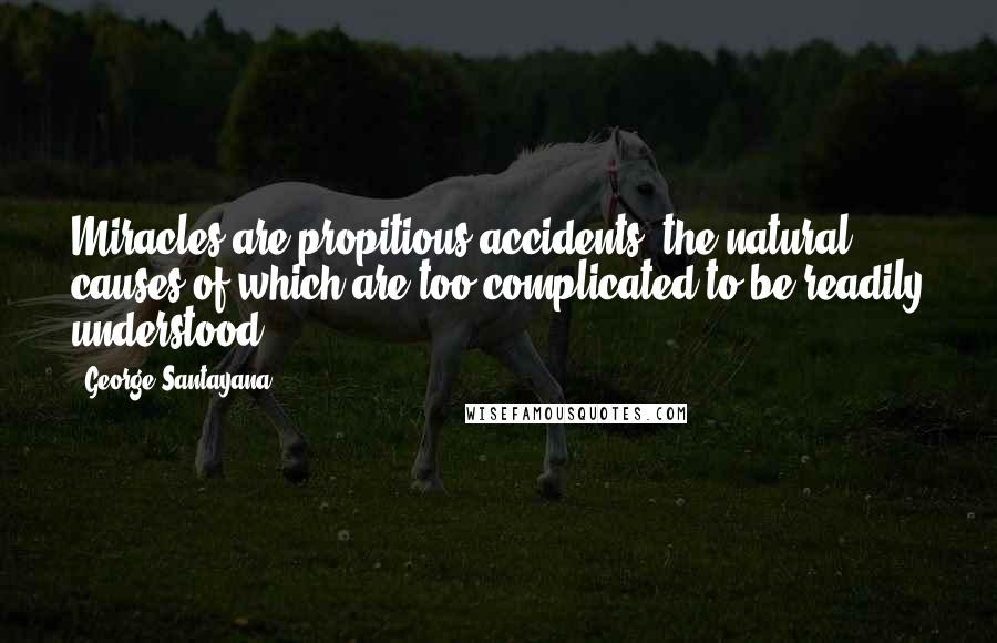 George Santayana Quotes: Miracles are propitious accidents, the natural causes of which are too complicated to be readily understood.