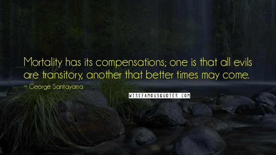 George Santayana Quotes: Mortality has its compensations; one is that all evils are transitory, another that better times may come.