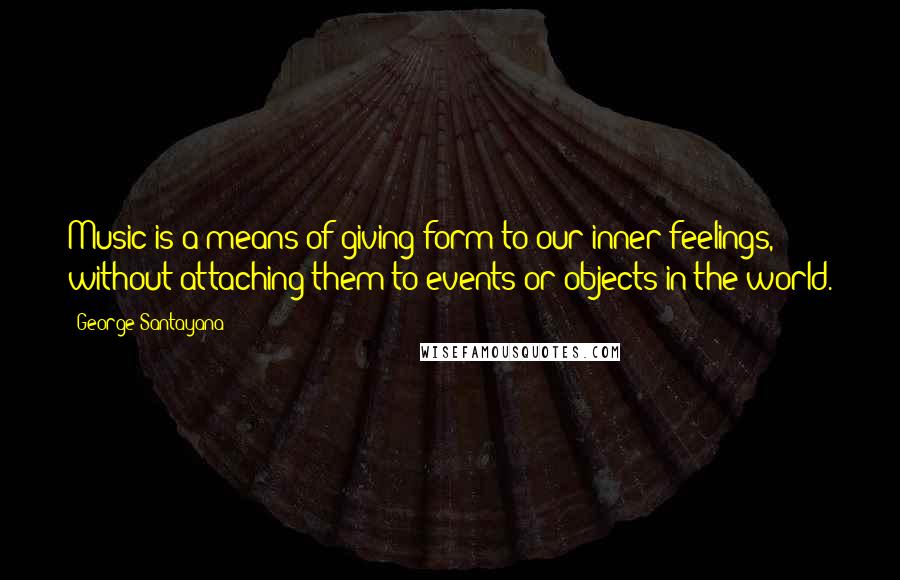 George Santayana Quotes: Music is a means of giving form to our inner feelings, without attaching them to events or objects in the world.