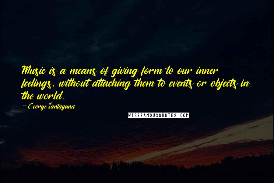 George Santayana Quotes: Music is a means of giving form to our inner feelings, without attaching them to events or objects in the world.