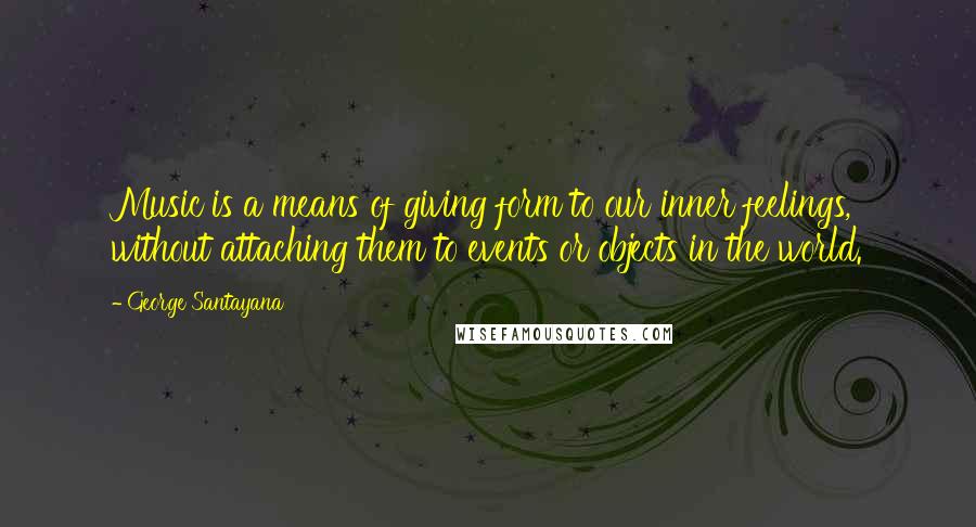 George Santayana Quotes: Music is a means of giving form to our inner feelings, without attaching them to events or objects in the world.