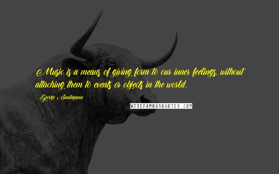 George Santayana Quotes: Music is a means of giving form to our inner feelings, without attaching them to events or objects in the world.