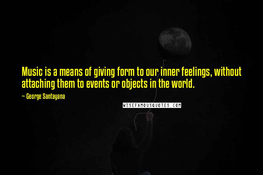 George Santayana Quotes: Music is a means of giving form to our inner feelings, without attaching them to events or objects in the world.