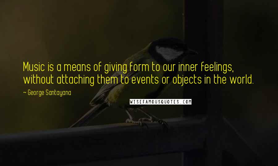 George Santayana Quotes: Music is a means of giving form to our inner feelings, without attaching them to events or objects in the world.