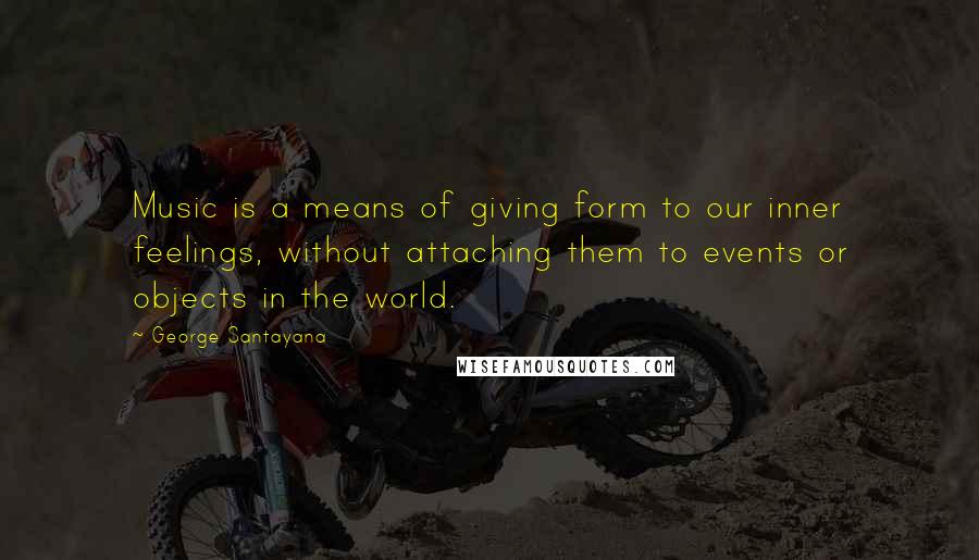 George Santayana Quotes: Music is a means of giving form to our inner feelings, without attaching them to events or objects in the world.