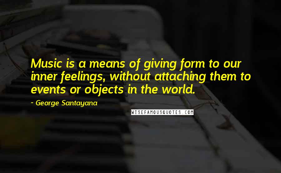 George Santayana Quotes: Music is a means of giving form to our inner feelings, without attaching them to events or objects in the world.