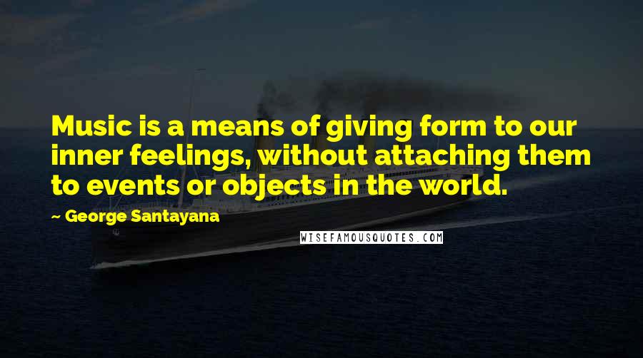 George Santayana Quotes: Music is a means of giving form to our inner feelings, without attaching them to events or objects in the world.
