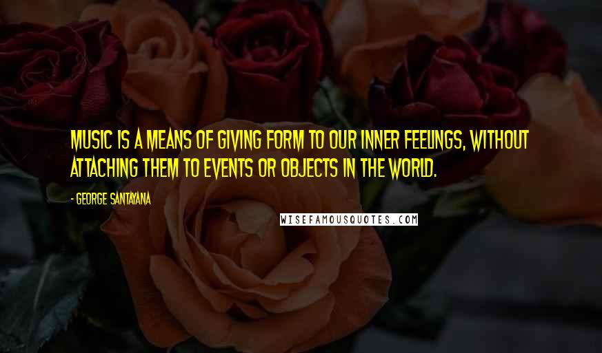 George Santayana Quotes: Music is a means of giving form to our inner feelings, without attaching them to events or objects in the world.