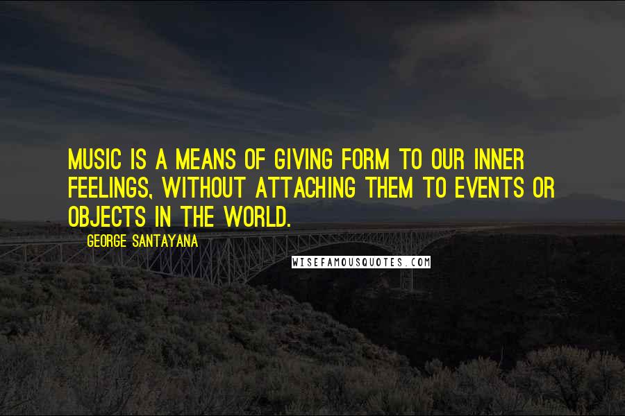 George Santayana Quotes: Music is a means of giving form to our inner feelings, without attaching them to events or objects in the world.