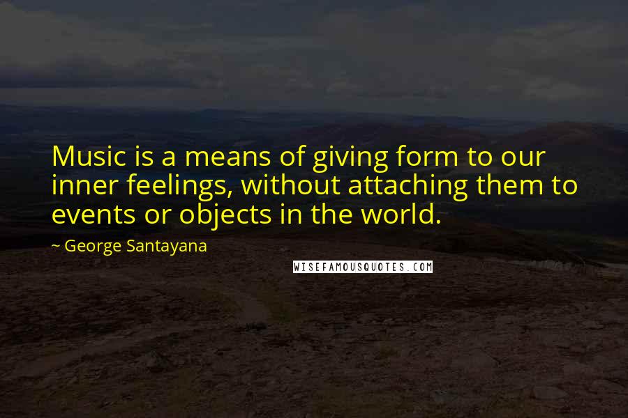 George Santayana Quotes: Music is a means of giving form to our inner feelings, without attaching them to events or objects in the world.