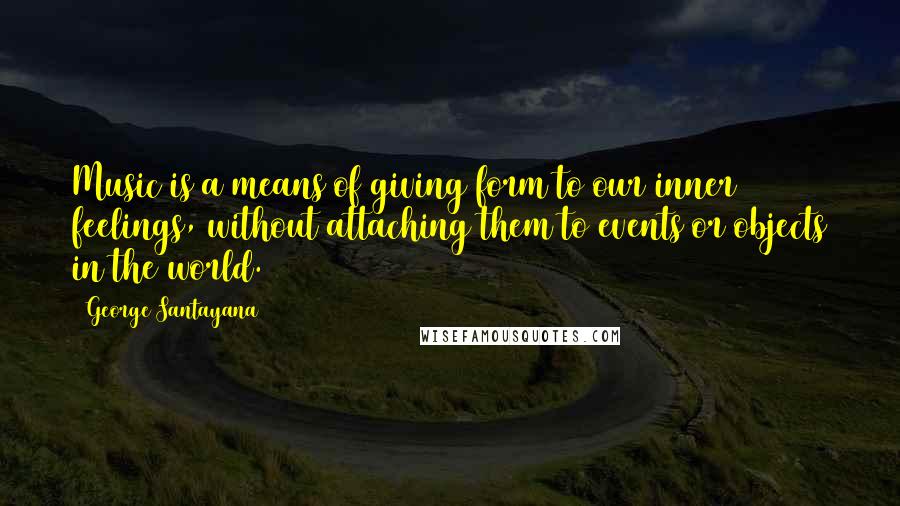 George Santayana Quotes: Music is a means of giving form to our inner feelings, without attaching them to events or objects in the world.