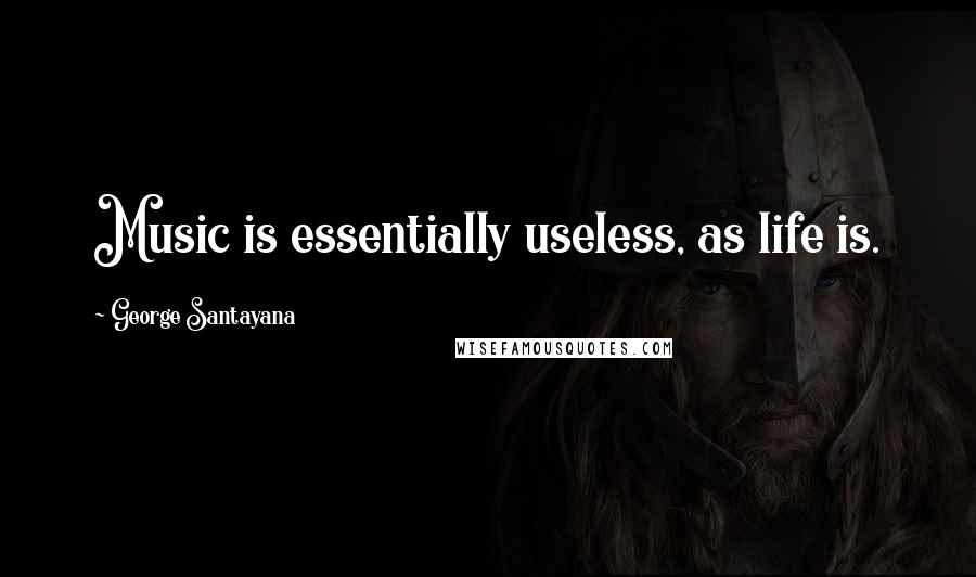 George Santayana Quotes: Music is essentially useless, as life is.