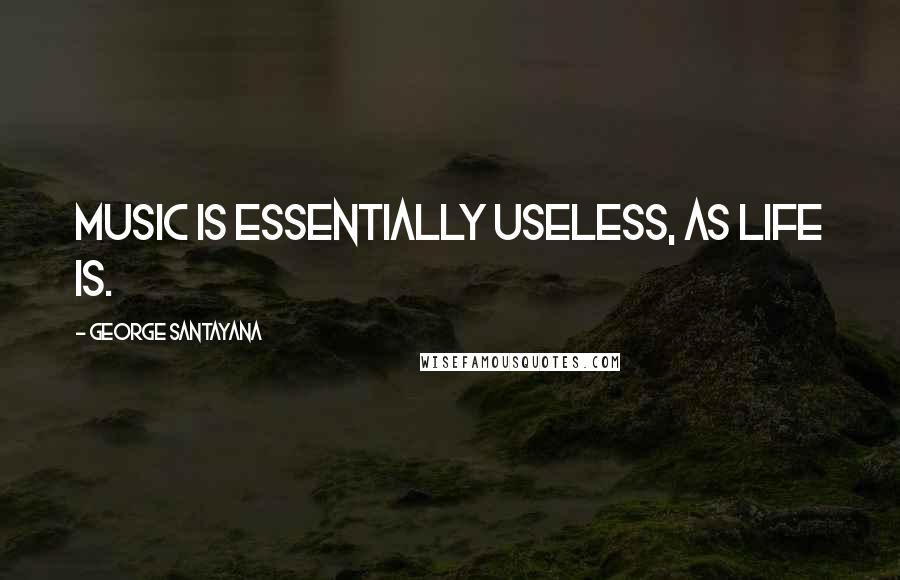 George Santayana Quotes: Music is essentially useless, as life is.