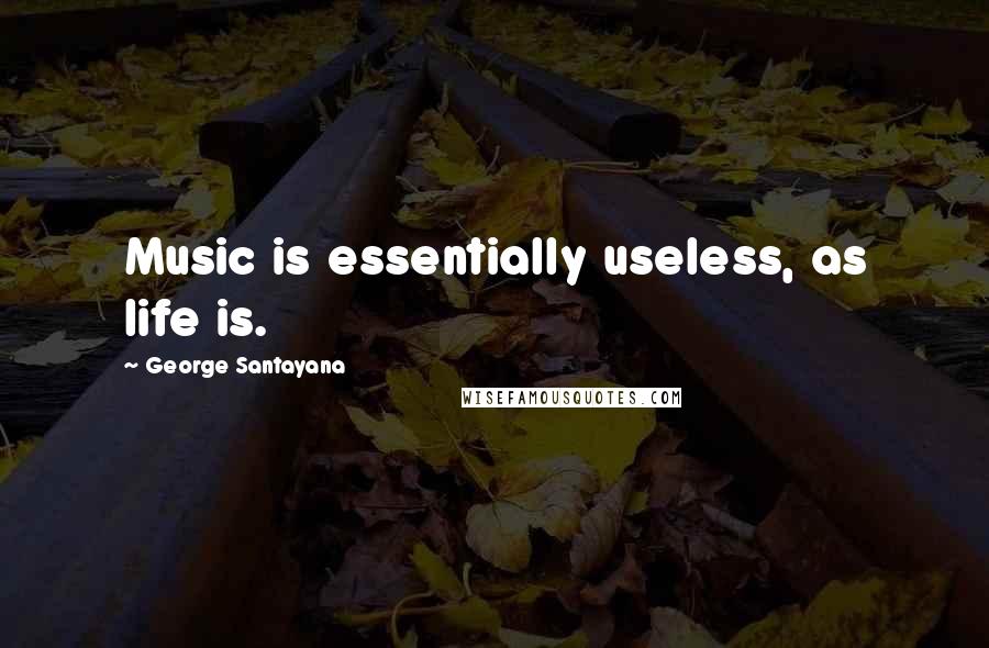 George Santayana Quotes: Music is essentially useless, as life is.