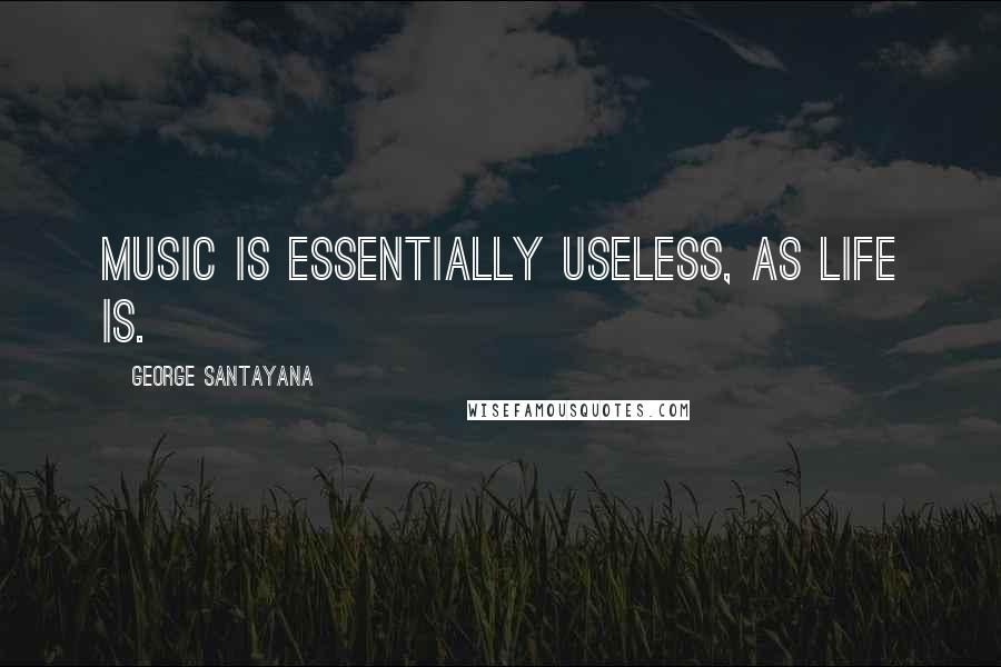 George Santayana Quotes: Music is essentially useless, as life is.