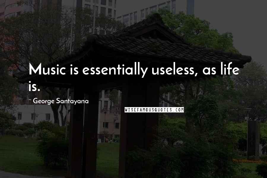 George Santayana Quotes: Music is essentially useless, as life is.