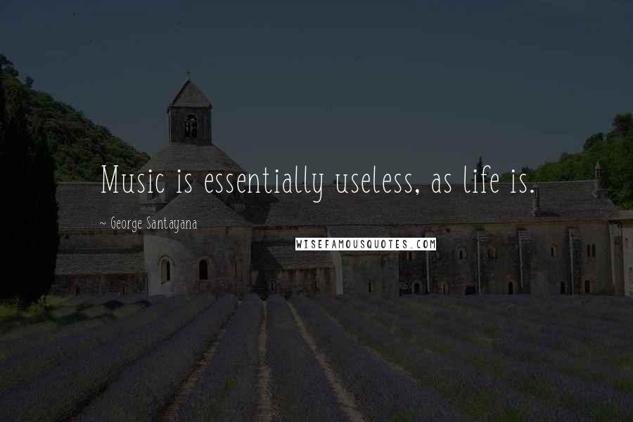 George Santayana Quotes: Music is essentially useless, as life is.