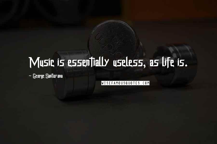 George Santayana Quotes: Music is essentially useless, as life is.