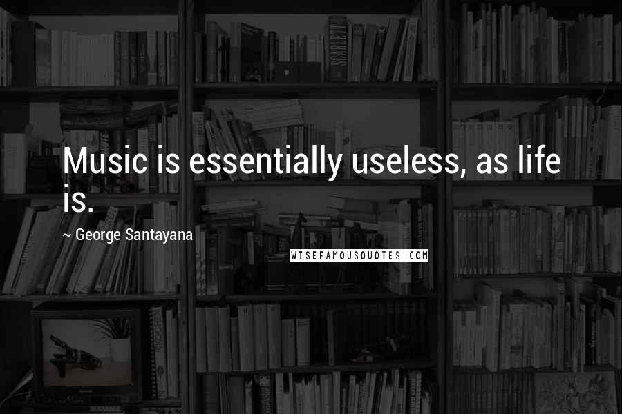 George Santayana Quotes: Music is essentially useless, as life is.