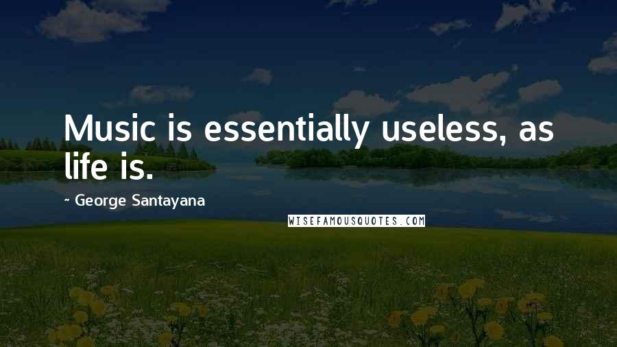 George Santayana Quotes: Music is essentially useless, as life is.