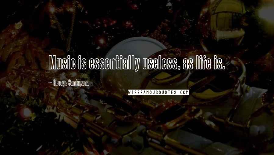 George Santayana Quotes: Music is essentially useless, as life is.