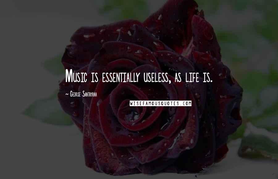 George Santayana Quotes: Music is essentially useless, as life is.