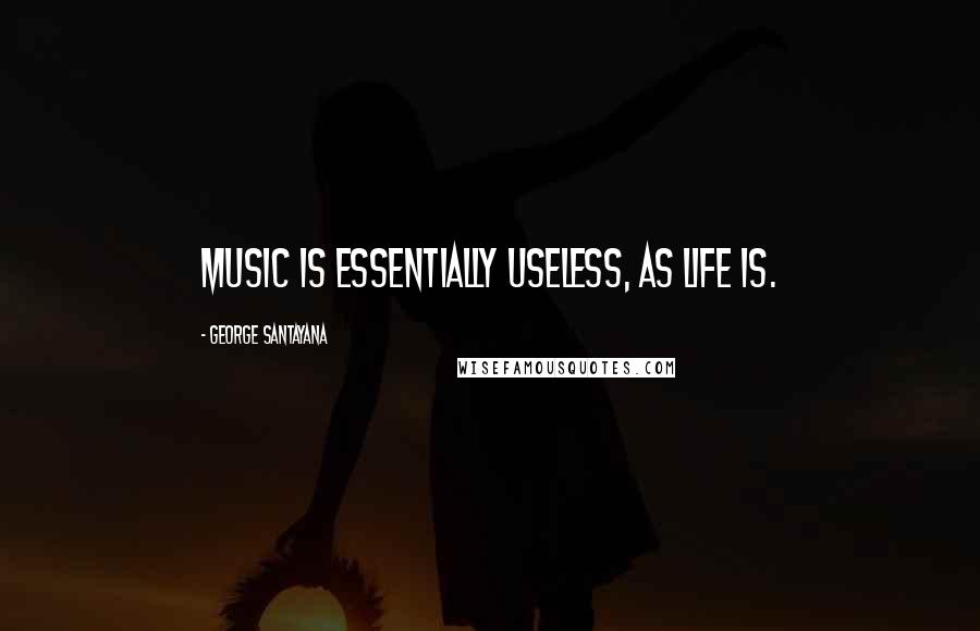 George Santayana Quotes: Music is essentially useless, as life is.