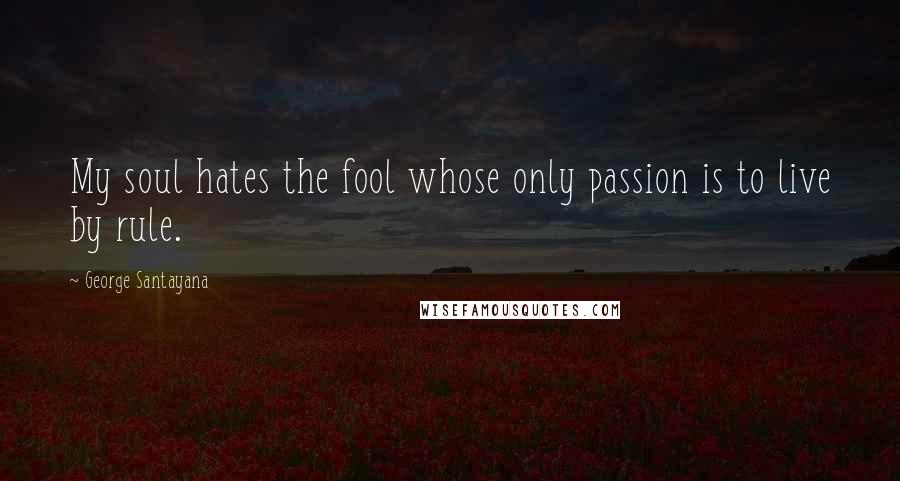 George Santayana Quotes: My soul hates the fool whose only passion is to live by rule.