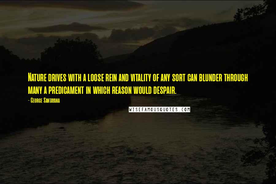 George Santayana Quotes: Nature drives with a loose rein and vitality of any sort can blunder through many a predicament in which reason would despair.