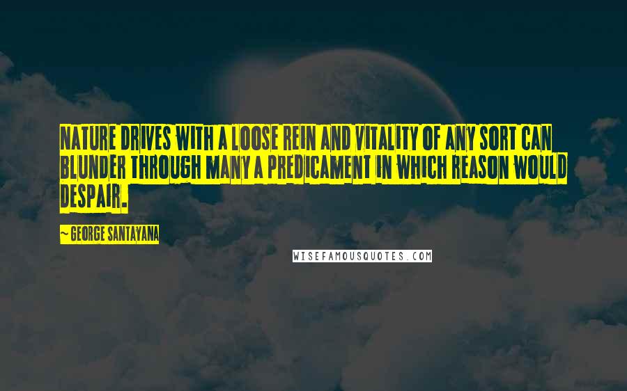 George Santayana Quotes: Nature drives with a loose rein and vitality of any sort can blunder through many a predicament in which reason would despair.
