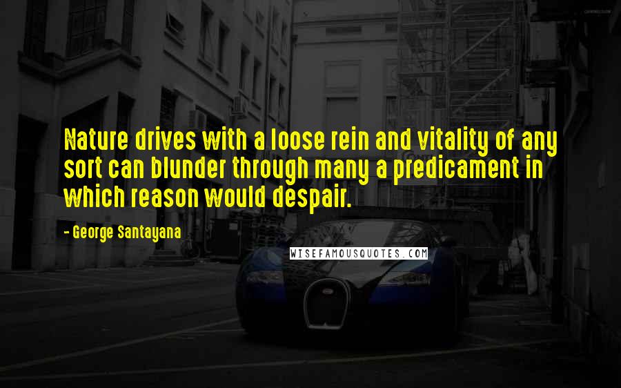 George Santayana Quotes: Nature drives with a loose rein and vitality of any sort can blunder through many a predicament in which reason would despair.