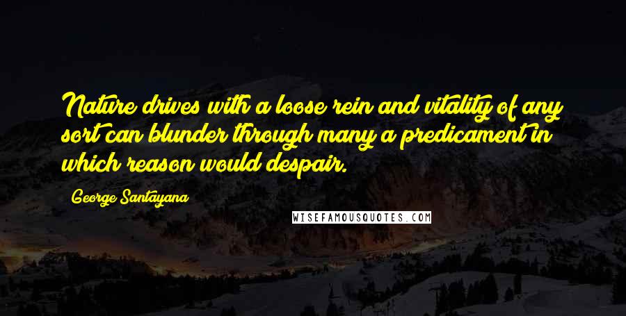 George Santayana Quotes: Nature drives with a loose rein and vitality of any sort can blunder through many a predicament in which reason would despair.