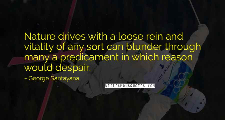 George Santayana Quotes: Nature drives with a loose rein and vitality of any sort can blunder through many a predicament in which reason would despair.