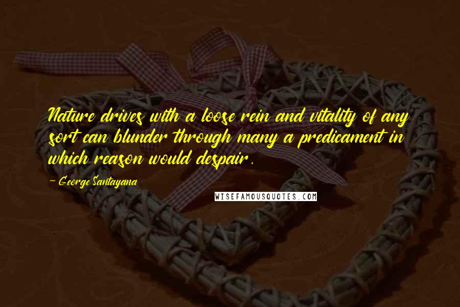 George Santayana Quotes: Nature drives with a loose rein and vitality of any sort can blunder through many a predicament in which reason would despair.