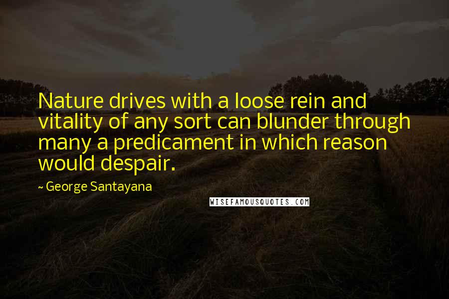 George Santayana Quotes: Nature drives with a loose rein and vitality of any sort can blunder through many a predicament in which reason would despair.
