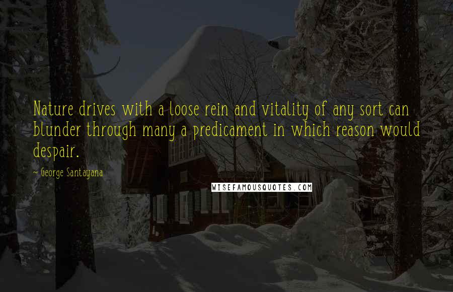 George Santayana Quotes: Nature drives with a loose rein and vitality of any sort can blunder through many a predicament in which reason would despair.