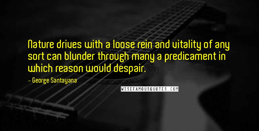 George Santayana Quotes: Nature drives with a loose rein and vitality of any sort can blunder through many a predicament in which reason would despair.