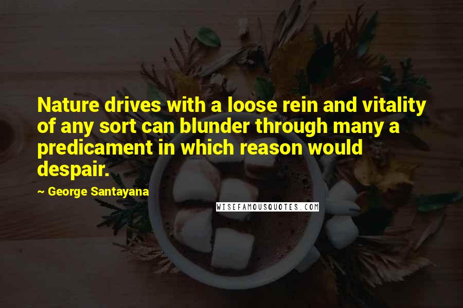 George Santayana Quotes: Nature drives with a loose rein and vitality of any sort can blunder through many a predicament in which reason would despair.