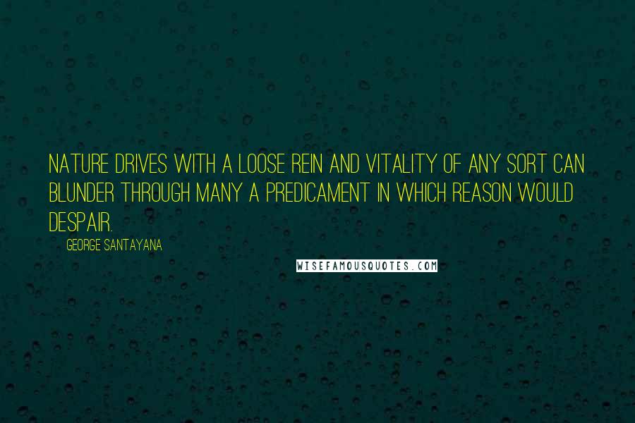 George Santayana Quotes: Nature drives with a loose rein and vitality of any sort can blunder through many a predicament in which reason would despair.