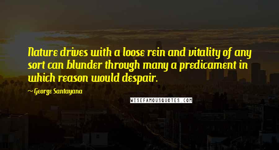 George Santayana Quotes: Nature drives with a loose rein and vitality of any sort can blunder through many a predicament in which reason would despair.