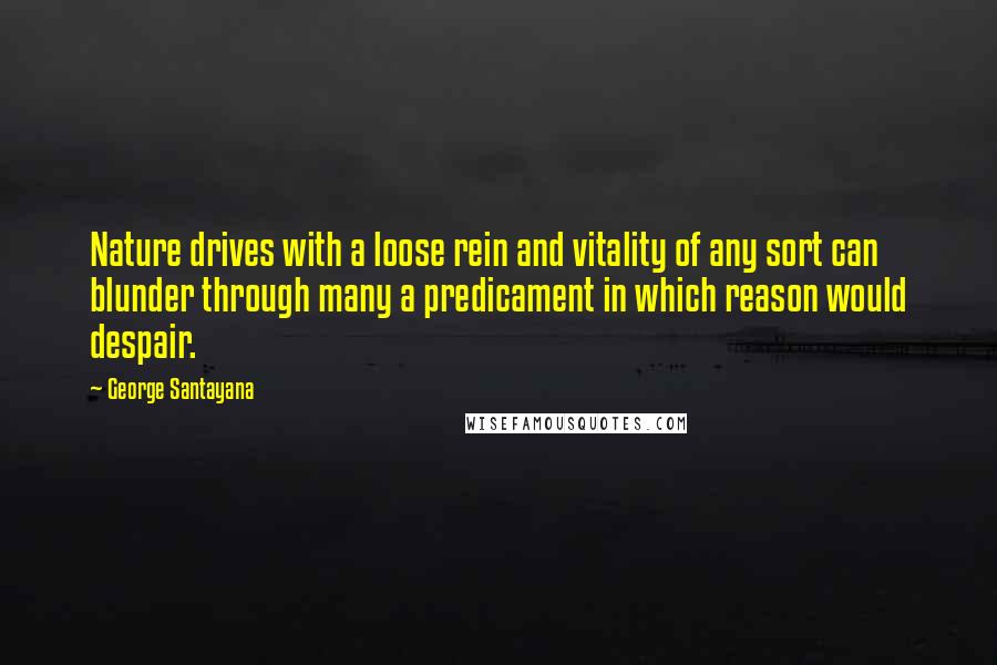 George Santayana Quotes: Nature drives with a loose rein and vitality of any sort can blunder through many a predicament in which reason would despair.